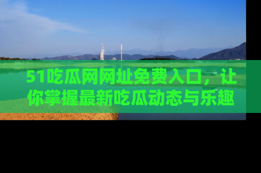 51吃瓜网网址免费入口,让你掌握最新吃瓜动态与乐趣!