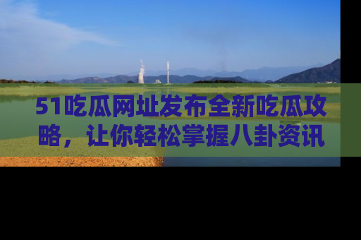 51吃瓜网址发布全新吃瓜攻略，让你轻松掌握八卦资讯！