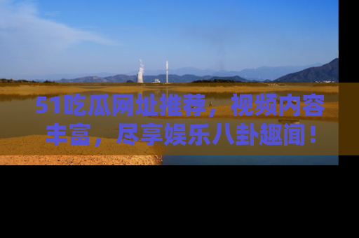 51吃瓜网址推荐，视频内容丰富，尽享娱乐八卦趣闻！