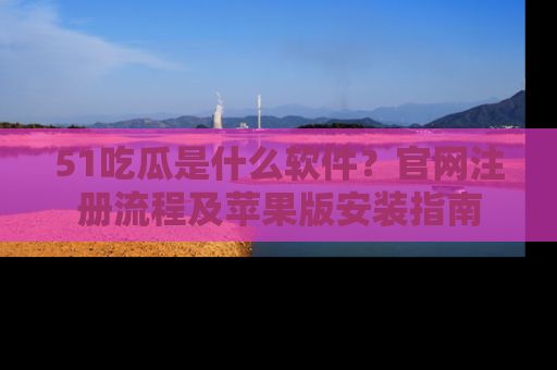 51吃瓜是什么软件?官网注册流程及苹果版安装指南