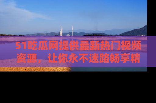 51吃瓜网提供最新热门视频资源,让你永不迷路畅享精彩!