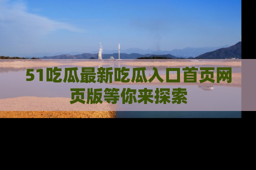 51吃瓜最新吃瓜入口首页网页版等你来探索