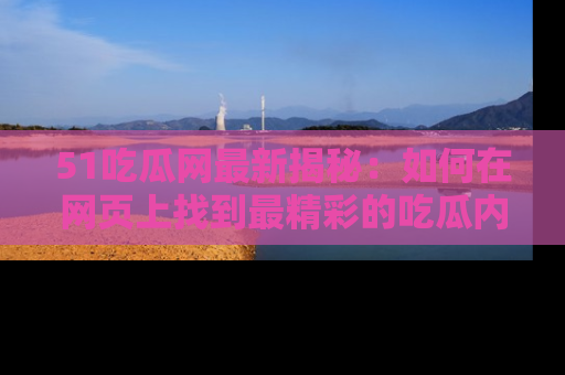 51吃瓜网最新揭秘：如何在网页上找到最精彩的吃瓜内容