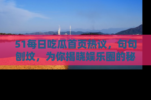 51每日吃瓜首页热议，句句刨坟，为你揭晓娱乐圈的秘密！
