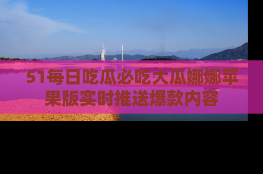 51每日吃瓜必吃大瓜娜娜苹果版实时推送爆款内容