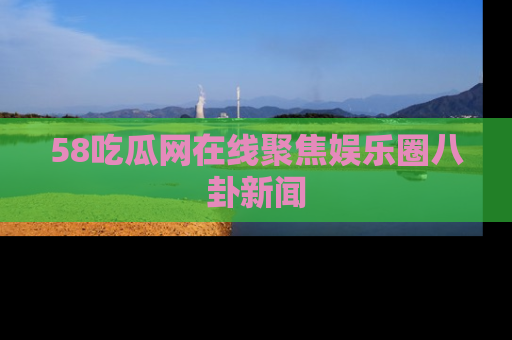 58吃瓜网在线聚焦娱乐圈八卦新闻
