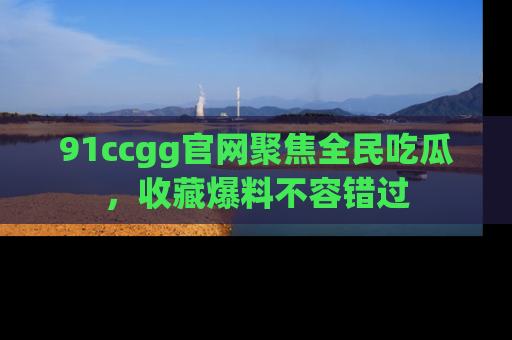 91ccgg官网聚焦全民吃瓜，收藏爆料不容错过