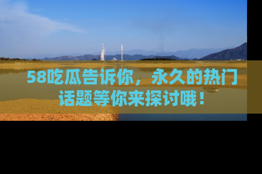 58吃瓜告诉你，永久的热门话题等你来探讨哦！