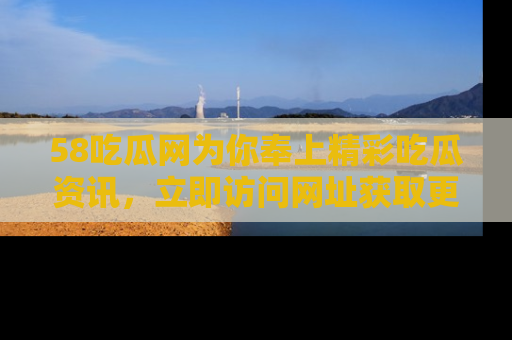 58吃瓜网为你奉上精彩吃瓜资讯，立即访问网址获取更多内容！