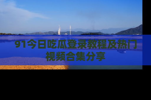 91今日吃瓜登录教程及热门视频合集分享