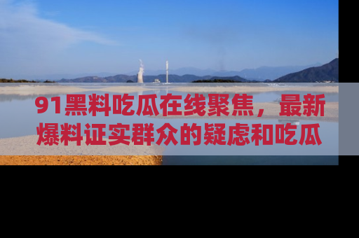 91黑料吃瓜在线聚焦，最新爆料证实群众的疑虑和吃瓜乐趣！