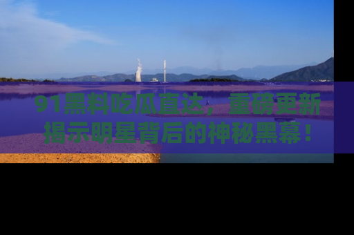 91黑料吃瓜直达，重磅更新揭示明星背后的神秘黑幕！