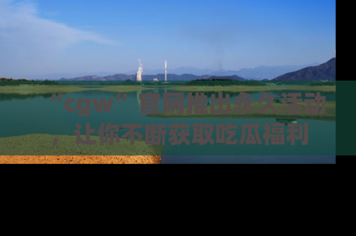 “cgw”官网推出永久活动,让你不断获取吃瓜福利