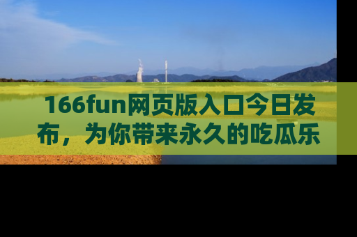 166fun网页版入口今日发布，为你带来永久的吃瓜乐趣与惊喜！