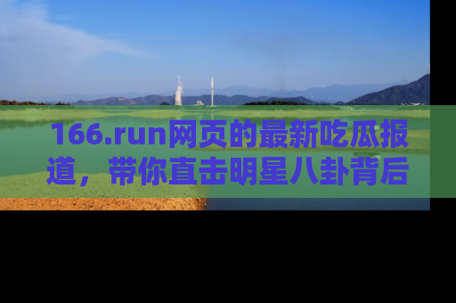 166.run网页的最新吃瓜报道，带你直击明星八卦背后的真相！