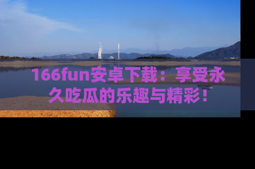 166fun安卓下载：享受永久吃瓜的乐趣与精彩！
