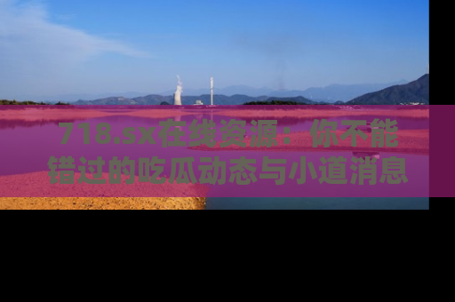 718.sx在线资源：你不能错过的吃瓜动态与小道消息