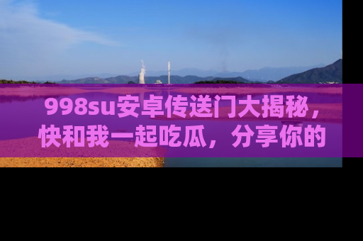 998su安卓传送门大揭秘，快和我一起吃瓜，分享你的发现！