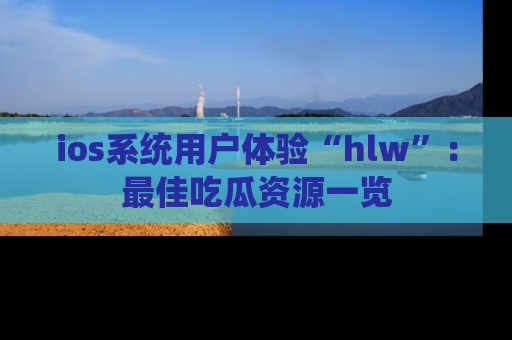 ios系统用户体验“hlw”：最佳吃瓜资源一览