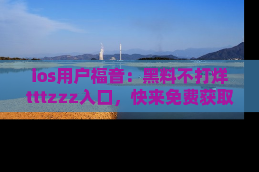 ios用户福音：黑料不打烊tttzzz入口，快来免费获取最新娱乐黑料！