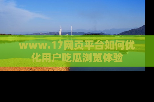 www.17网页平台如何优化用户吃瓜浏览体验