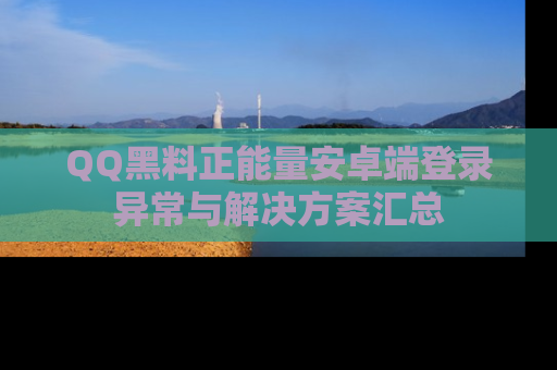 QQ黑料正能量安卓端登录异常与解决方案汇总
