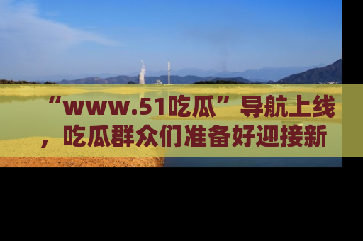 “www.51吃瓜”导航上线,吃瓜群众们准备好迎接新一波奇葩事件吗?