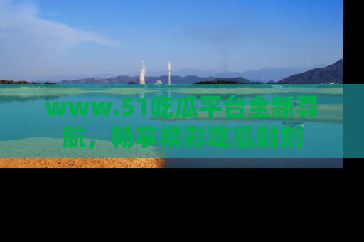 www.51吃瓜平台全新导航，畅享精彩吃瓜时刻