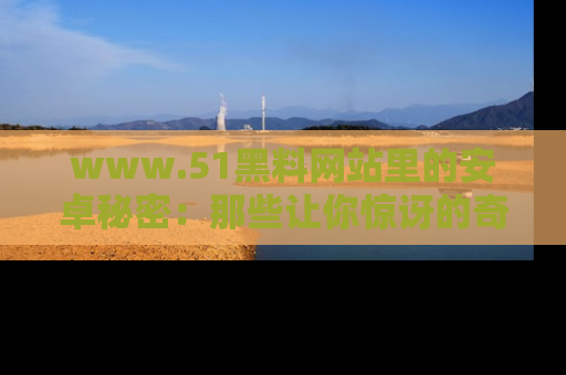 www.51黑料网站里的安卓秘密：那些让你惊讶的奇闻轶事盘点