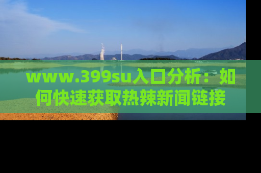 www.399su入口分析：如何快速获取热辣新闻链接