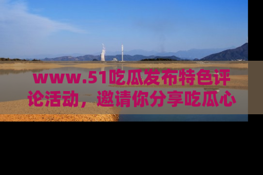www.51吃瓜发布特色评论活动，邀请你分享吃瓜心得与看法！