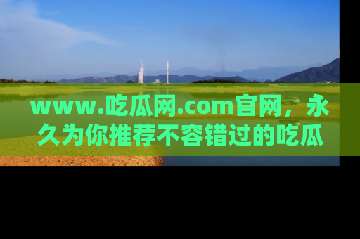 www.吃瓜网.com官网，永久为你推荐不容错过的吃瓜故事