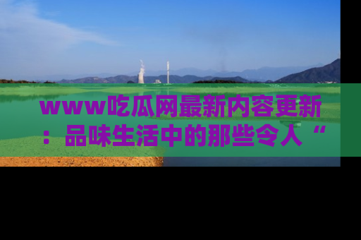 www吃瓜网最新内容更新：品味生活中的那些令人“吃瓜”的故事