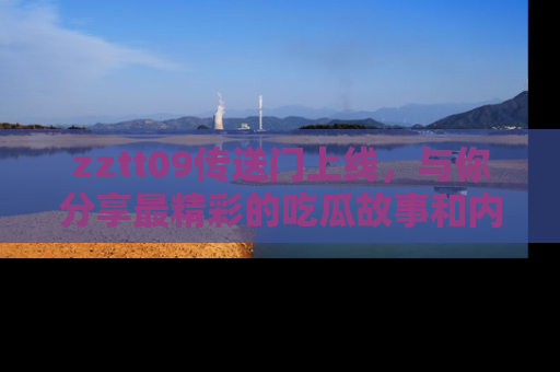 zztt09传送门上线，与你分享最精彩的吃瓜故事和内幕！
