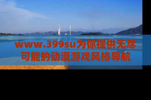 www.399su为你提供无尽可能的动漫游戏风格导航