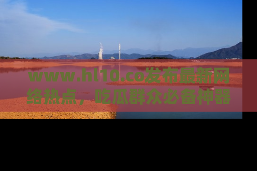 www.hl10.co发布最新网络热点，吃瓜群众必备神器