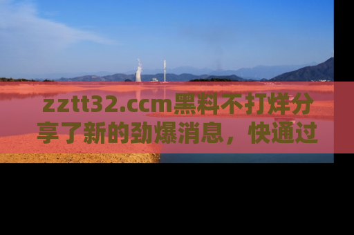 zztt32.ccm黑料不打烊分享了新的劲爆消息，快通过链接来围观吧！