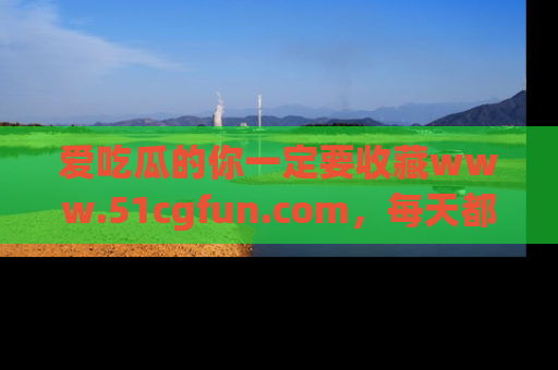 爱吃瓜的你一定要收藏www.51cgfun.com，每天都能发布精彩点评！