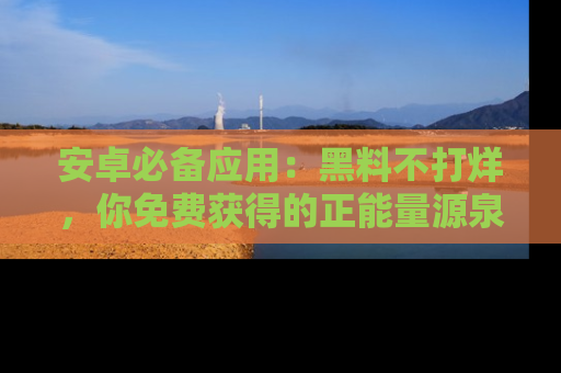 安卓必备应用：黑料不打烊，你免费获得的正能量源泉！