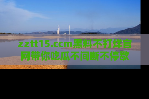 zztt15.ccm黑料不打烊官网带你吃瓜不间断不停歇