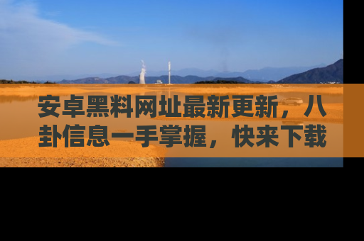 安卓黑料网址最新更新,八卦信息一手掌握,快来下载