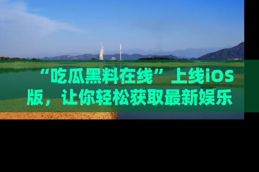 “吃瓜黑料在线”上线iOS版,让你轻松获取最新娱乐新闻