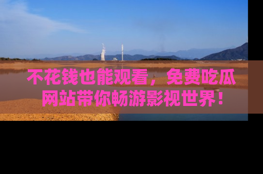 不花钱也能观看，免费吃瓜网站带你畅游影视世界！