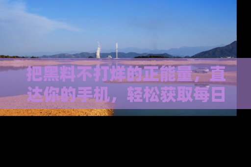 把黑料不打烊的正能量，直达你的手机，轻松获取每日新鲜八卦！