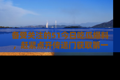 备受关注的51今日吃瓜爆料，赶紧点开传送门获取第一手消息！