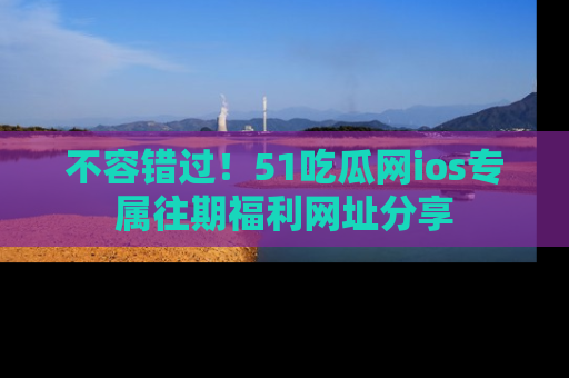 不容错过！51吃瓜网ios专属往期福利网址分享