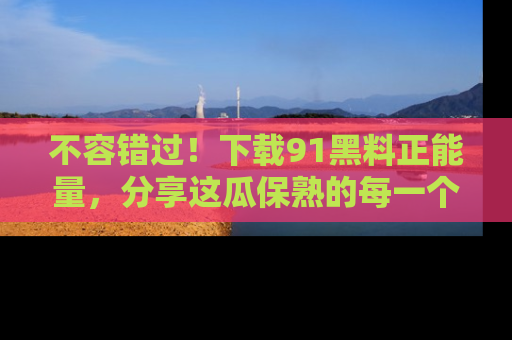 不容错过！下载91黑料正能量，分享这瓜保熟的每一个瞬间！