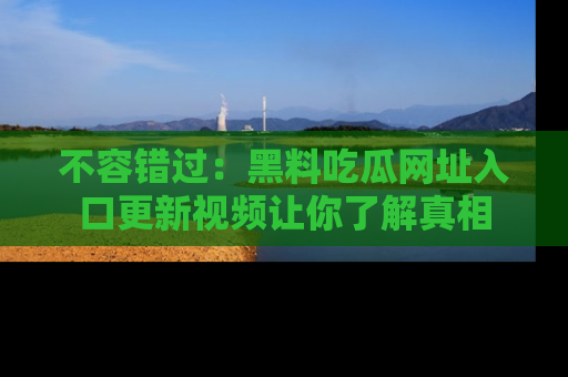 不容错过：黑料吃瓜网址入口更新视频让你了解真相
