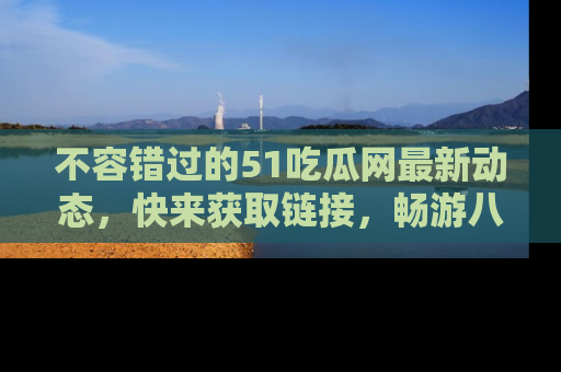 不容错过的51吃瓜网最新动态，快来获取链接，畅游八卦世界！
