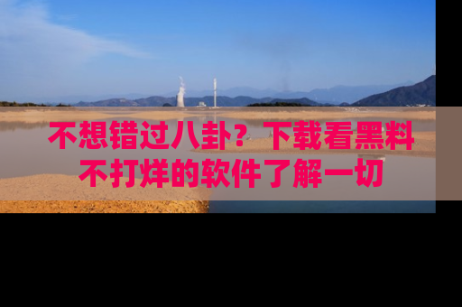 不想错过八卦？下载看黑料不打烊的软件了解一切